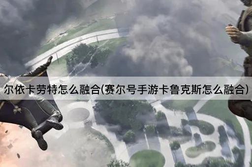 尔依卡劳特怎么融合(赛尔号手游卡鲁克斯怎么融合)