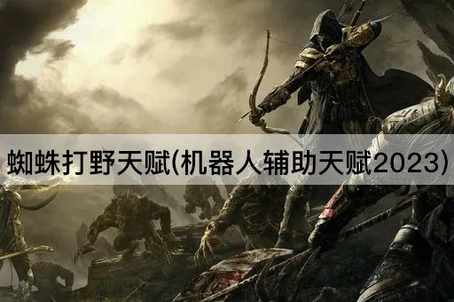 蜘蛛打野天赋(机器人辅助天赋2023)