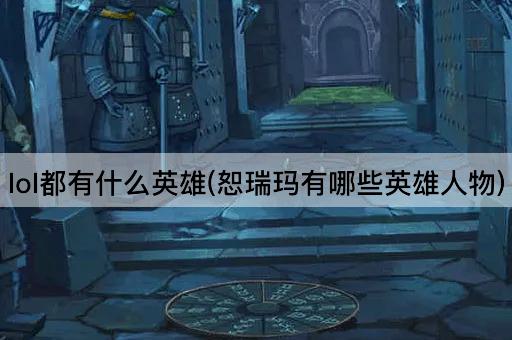 lol都有什么英雄(恕瑞玛有哪些英雄人物)