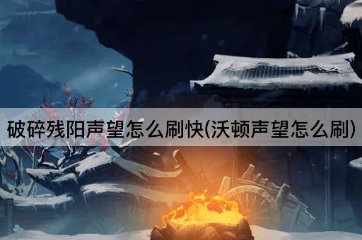 破碎残阳声望怎么刷快(沃顿声望怎么刷)