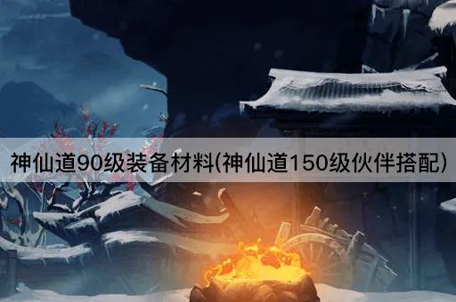 神仙道90级装备材料(神仙道150级伙伴搭配)