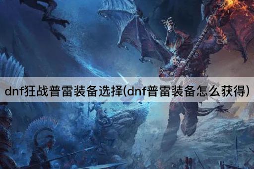 dnf狂战普雷装备选择(dnf普雷装备怎么获得)