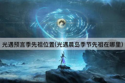 光遇预言季先祖位置(光遇晨岛季节先祖在哪里)