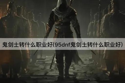 鬼剑士转什么职业好(95dnf鬼剑士转什么职业好)