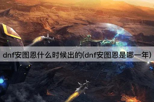dnf安图恩什么时候出的(dnf安图恩是哪一年)