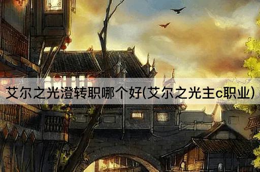 艾尔之光澄转职哪个好(艾尔之光主c职业)