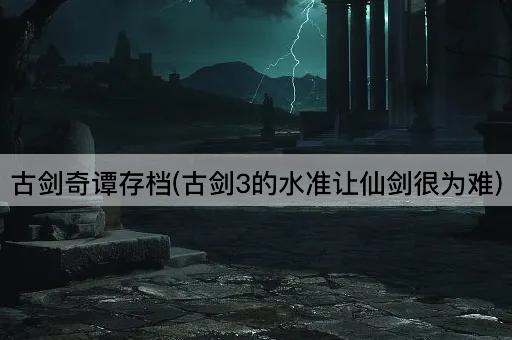 古剑奇谭存档(古剑3的水准让仙剑很为难)