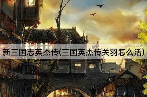 新三国志英杰传(三国英杰传关羽怎么活)