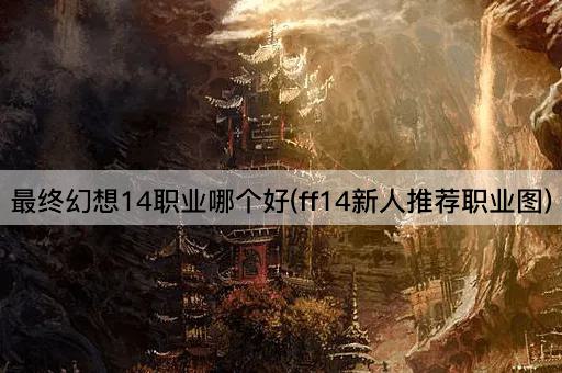 最终幻想14职业哪个好(ff14新人推荐职业图)