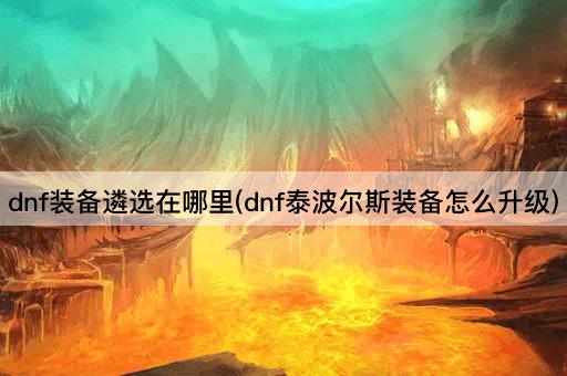 dnf装备遴选在哪里(dnf泰波尔斯装备怎么升级)