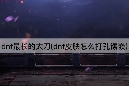 dnf最长的太刀(dnf皮肤怎么打孔镶嵌)