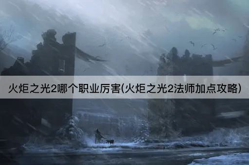 火炬之光2哪个职业厉害(火炬之光2法师加点攻略)