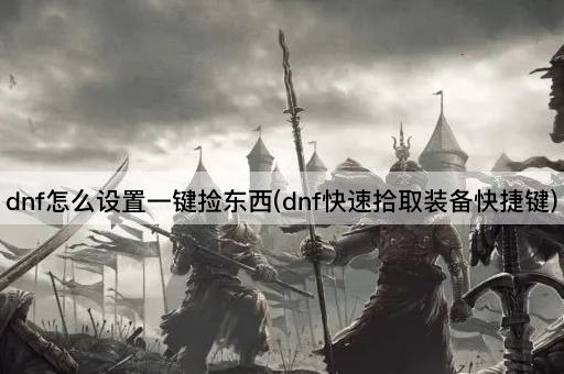dnf怎么设置一键捡东西(dnf快速拾取装备快捷键)