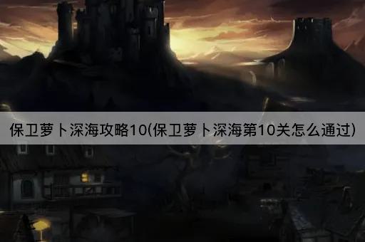 保卫萝卜深海攻略10(保卫萝卜深海第10关怎么通过)