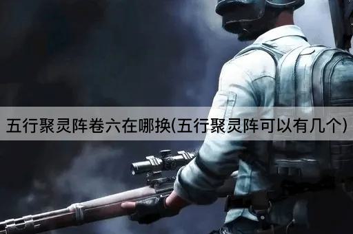 五行聚灵阵卷六在哪换(五行聚灵阵可以有几个)