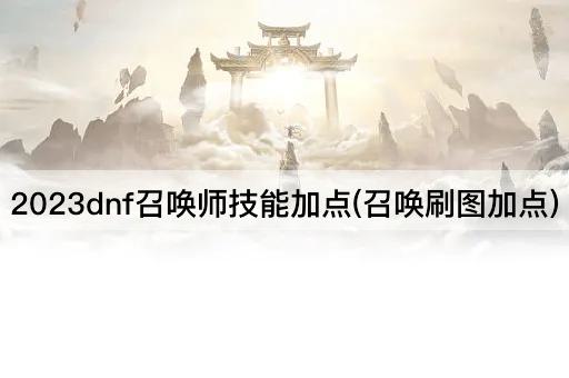 2023dnf召唤师技能加点(召唤刷图加点)