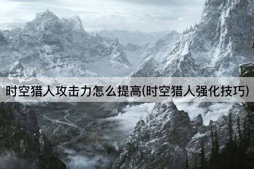 时空猎人攻击力怎么提高(时空猎人强化技巧)