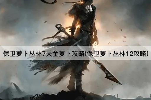 保卫萝卜丛林7关金萝卜攻略(保卫萝卜丛林12攻略)