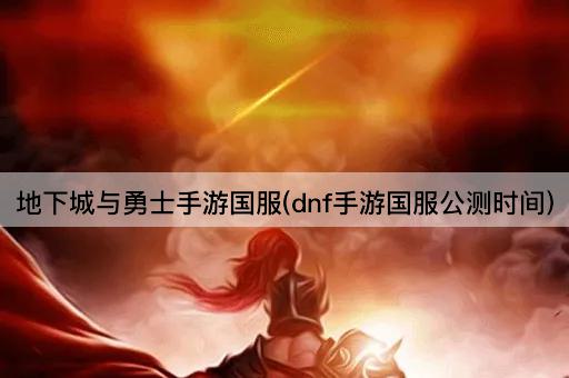 地下城与勇士手游国服(dnf手游国服公测时间)