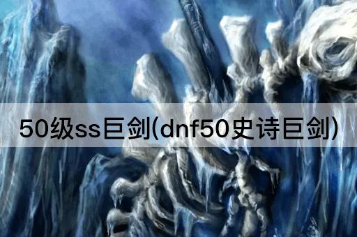 50级ss巨剑(dnf50史诗巨剑)