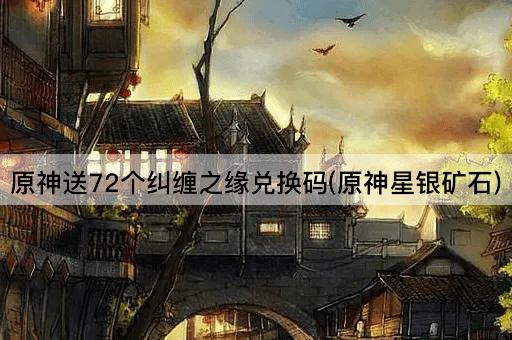 原神送72个纠缠之缘兑换码(原神星银矿石)