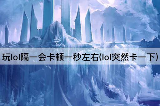 玩lol隔一会卡顿一秒左右(lol突然卡一下)