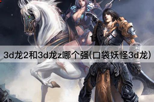 3d龙2和3d龙z哪个强(口袋妖怪3d龙)