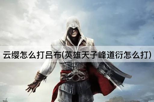 云缨怎么打吕布(英雄天子峰道衍怎么打)