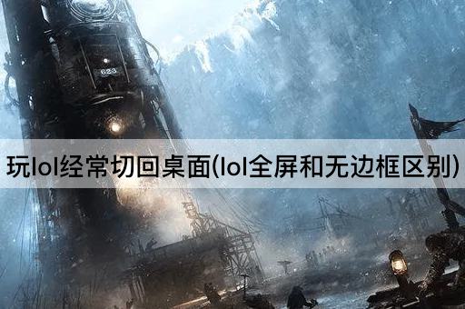 玩lol经常切回桌面(lol全屏和无边框区别)