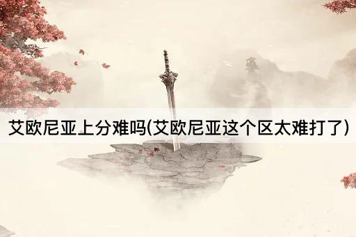 艾欧尼亚上分难吗(艾欧尼亚这个区太难打了)