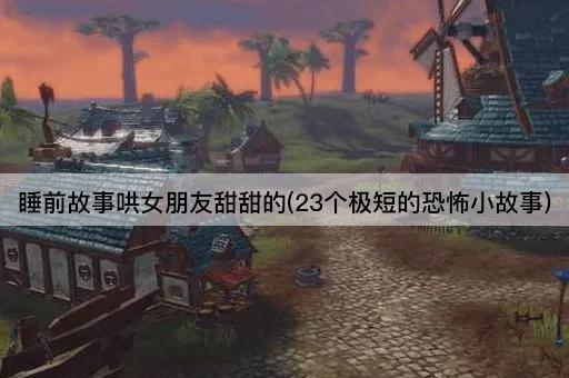 睡前故事哄女朋友甜甜的(23个极短的恐怖小故事)