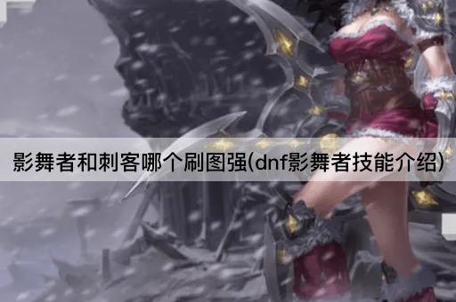 影舞者和刺客哪个刷图强(dnf影舞者技能介绍)