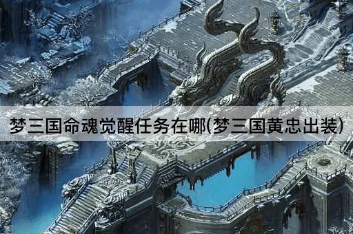 梦三国命魂觉醒任务在哪(梦三国黄忠出装)