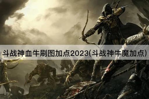 斗战神血牛刷图加点2023(斗战神牛魔加点)