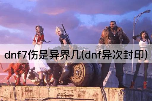 dnf7伤是异界几(dnf异次封印)