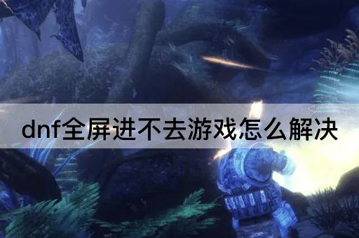 dnf全屏进不去游戏怎么解决