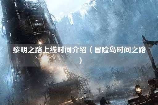 黎明之路上线时间介绍（冒险旅程启程时刻）