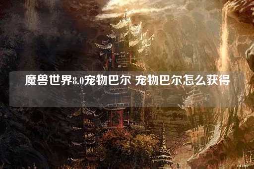魔兽世界8.0：宠物巴尔获取指南