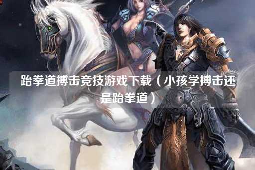 跆拳道搏击竞技游戏下载（儿童学跆拳道还是搏击）