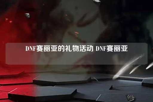 DNF赛丽亚的惊喜活动 DNF赛丽亚