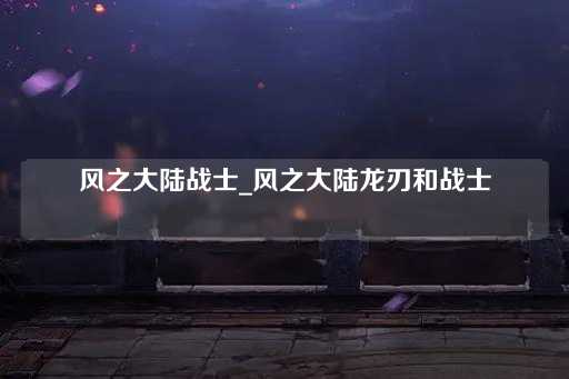 风之大陆战士：龙刃与勇士