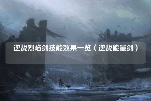 逆战烈焰剑技能全解析（逆战能量剑）