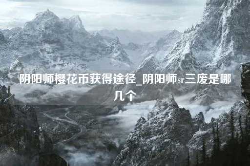 阴阳师樱花币获取方法_阴阳师SR三废解析
