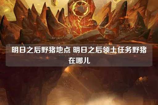 明日之后：野猪出没地点与领土任务指南