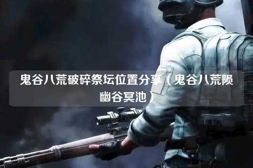 鬼谷八荒破碎祭坛位置揭秘（陨幽谷冥池探秘）