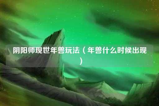 阴阳师现世年兽玩法（年兽出现时间）