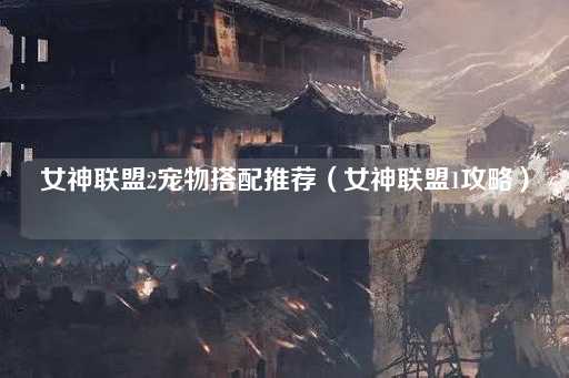 女神联盟2宠物搭配推荐（女神联盟1进阶指南）