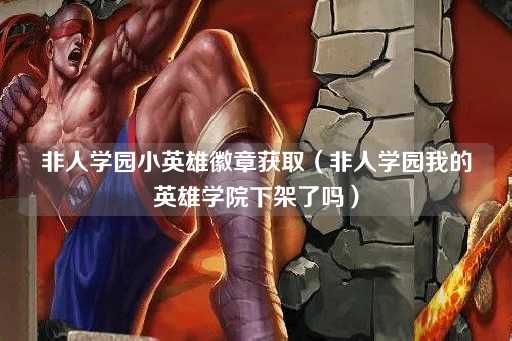 非人学园小英雄徽章获取（非人学园英雄学院是否已下架）