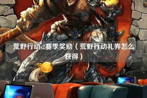 荒野行动S2赛季奖励（如何获取荒野行动礼券）