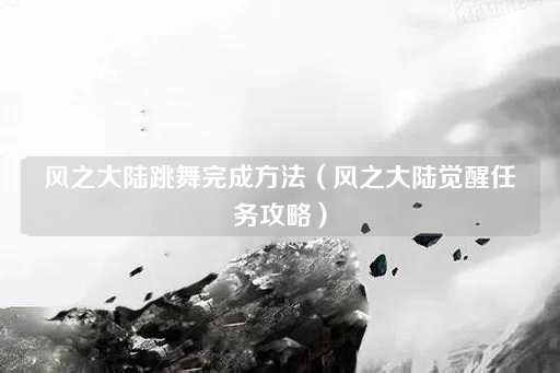 风之大陆跳舞完成（风之大陆觉醒指南）